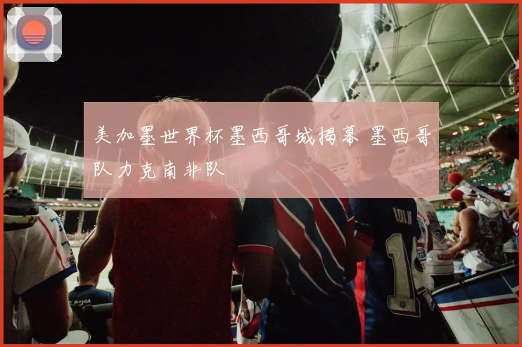 美加墨世界杯墨西哥城揭幕 墨西哥队力克南非队