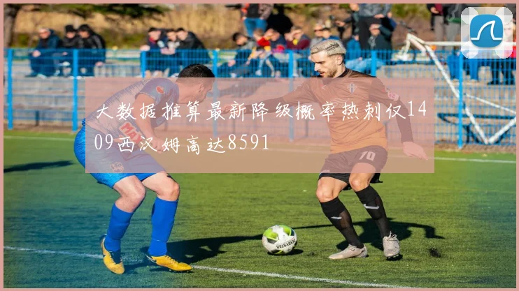 大数据推算最新降级概率热刺仅1409西汉姆高达8591