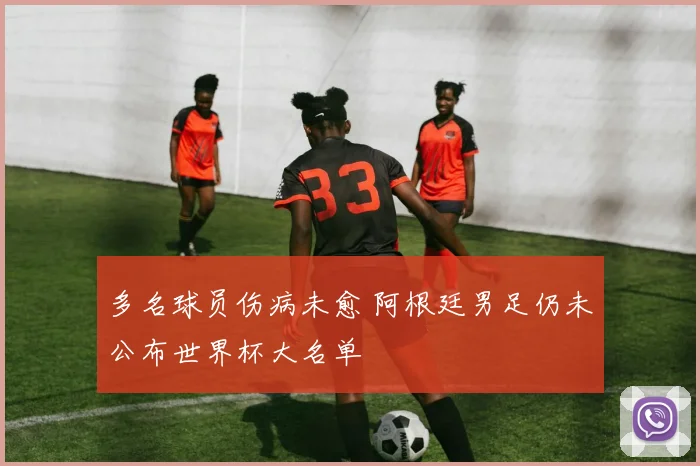 多名球员伤病未愈 阿根廷男足仍未公布世界杯大名单